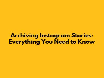 Archiving Instagram Stories: Everything You Need to Know