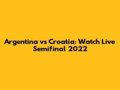 Argentina vs Croatia: Watch Live Semifinal 2022