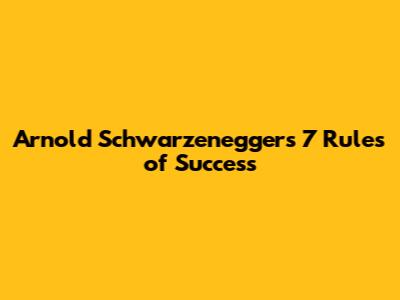 Arnold Schwarzenegger's 7 Rules of Success