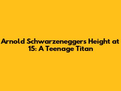 Arnold Schwarzenegger's Height at 15: A Teenage Titan