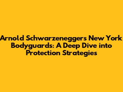 Arnold Schwarzenegger's New York Bodyguards: A Deep Dive into Protection Strategies