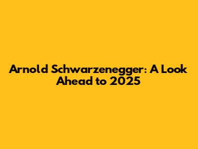 Arnold Schwarzenegger: A Look Ahead to 2025
