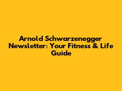 Arnold Schwarzenegger Newsletter: Your Fitness & Life Guide