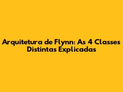 Arquitetura de Flynn: As 4 Classes Distintas Explicadas