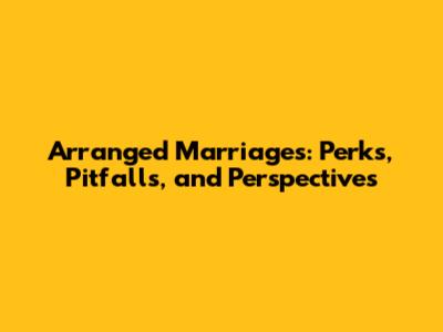 Arranged Marriages: Perks, Pitfalls, and Perspectives