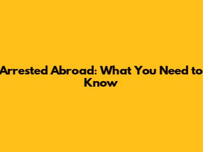 Arrested Abroad: What You Need to Know