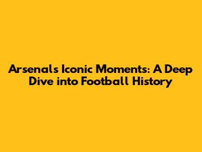 Arsenal's Iconic Moments: A Deep Dive into Football History