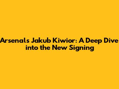 Arsenal's Jakub Kiwior: A Deep Dive into the New Signing