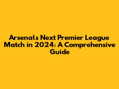 Arsenal's Next Premier League Match in 2024: A Comprehensive Guide