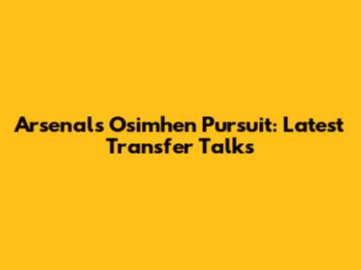 Arsenal's Osimhen Pursuit: Latest Transfer Talks