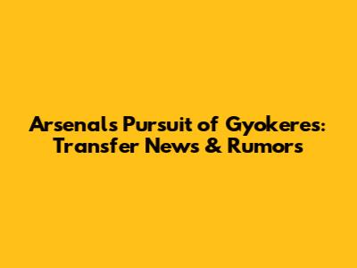 Arsenal's Pursuit of Gyokeres: Transfer News & Rumors