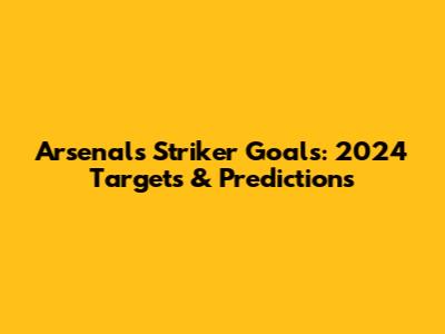 Arsenal's Striker Goals: 2024 Targets & Predictions