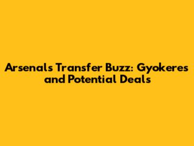Arsenal's Transfer Buzz: Gyokeres and Potential Deals