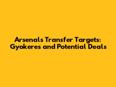 Arsenal's Transfer Targets: Gyokeres and Potential Deals