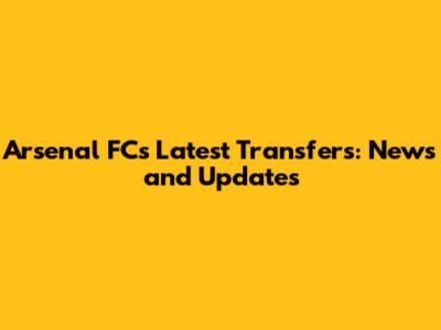Arsenal FC's Latest Transfers: News and Updates