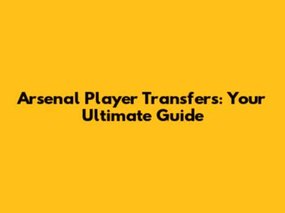 Arsenal Player Transfers: Your Ultimate Guide
