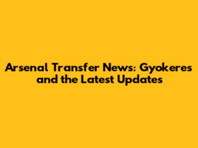 Arsenal Transfer News: Gyokeres and the Latest Updates