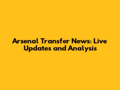 Arsenal Transfer News: Live Updates and Analysis