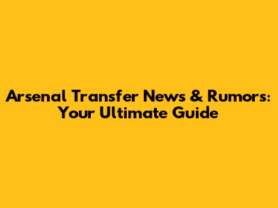 Arsenal Transfer News & Rumors: Your Ultimate Guide