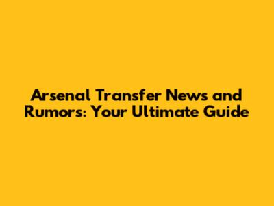 Arsenal Transfer News and Rumors: Your Ultimate Guide