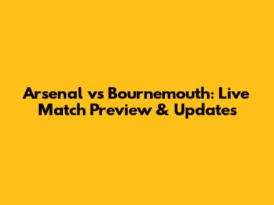 Arsenal vs Bournemouth: Live Match Preview & Updates