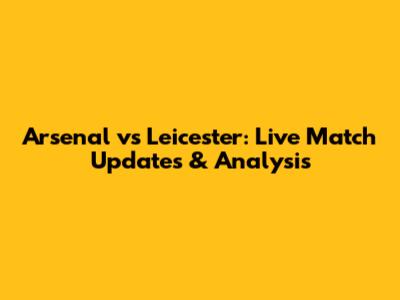 Arsenal vs Leicester: Live Match Updates & Analysis