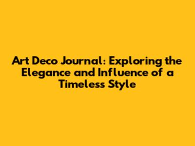 Art Deco Journal: Exploring the Elegance and Influence of a Timeless Style