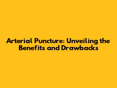 Arterial Puncture: Unveiling the Benefits and Drawbacks