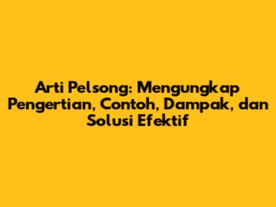 Arti Pelsong: Mengungkap Pengertian, Contoh, Dampak, dan Solusi Efektif