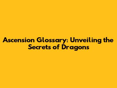 Ascension Glossary: Unveiling the Secrets of Dragons