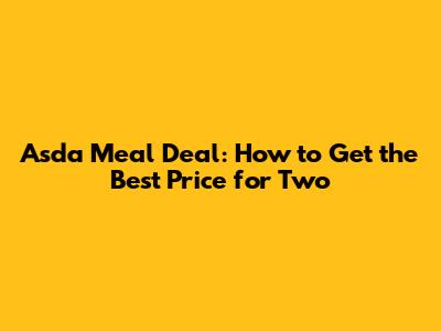 Asda Meal Deal: How to Get the Best Price for Two