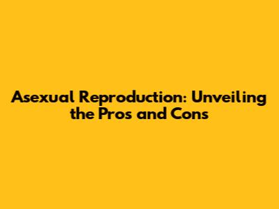 Asexual Reproduction: Unveiling the Pros and Cons