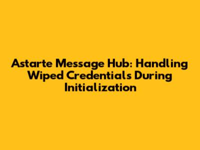 Astarte Message Hub: Handling Wiped Credentials During Initialization