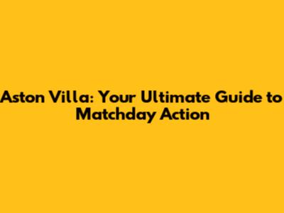 Aston Villa: Your Ultimate Guide to Matchday Action