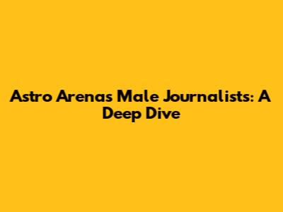 Astro Arena's Male Journalists: A Deep Dive