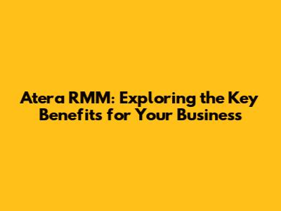 Atera RMM: Exploring the Key Benefits for Your Business