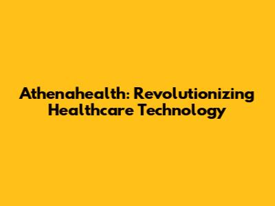 Athenahealth: Revolutionizing Healthcare Technology