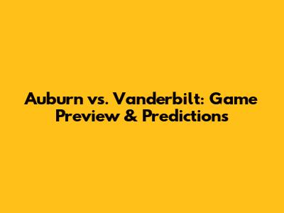 Auburn vs. Vanderbilt: Game Preview & Predictions