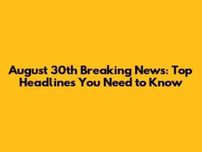 August 30th Breaking News: Top Headlines You Need to Know