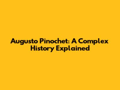 Augusto Pinochet: A Complex History Explained