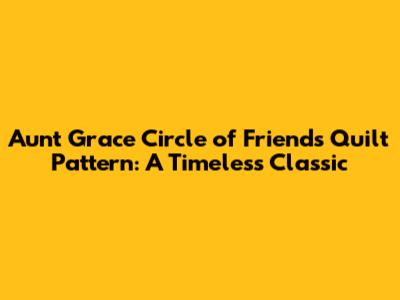 Aunt Grace Circle of Friends Quilt Pattern: A Timeless Classic