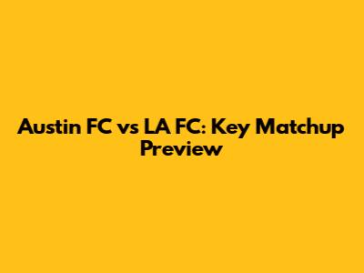 Austin FC vs LA FC: Key Matchup Preview