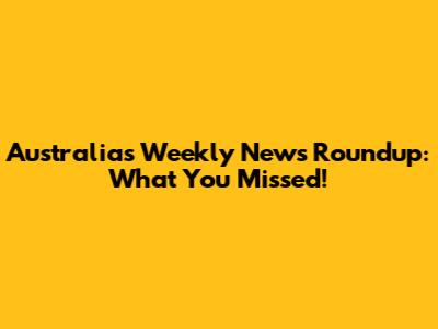 Australia's Weekly News Roundup: What You Missed!