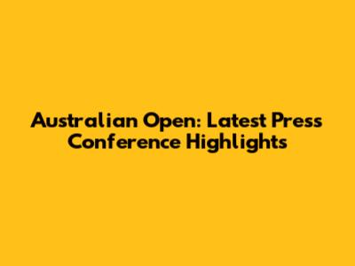 Australian Open: Latest Press Conference Highlights