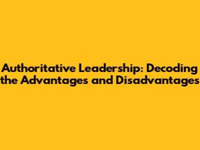 Authoritative Leadership: Decoding the Advantages and Disadvantages