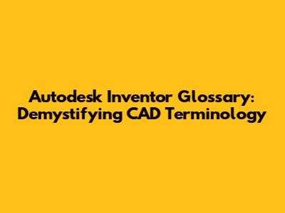 Autodesk Inventor Glossary: Demystifying CAD Terminology