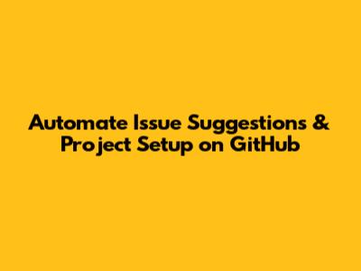 Automate Issue Suggestions & Project Setup on GitHub