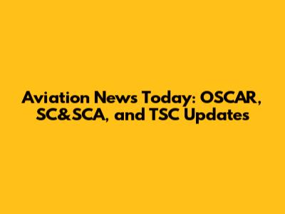 Aviation News Today: OSCAR, SC&SCA, and TSC Updates