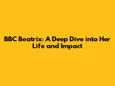 BBC Beatrix: A Deep Dive into Her Life and Impact