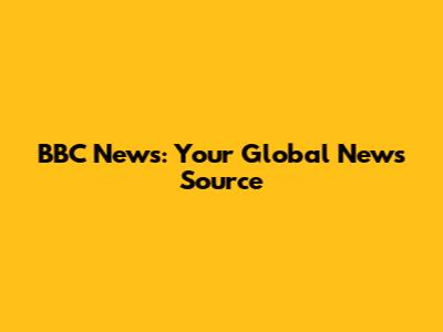 BBC News: Your Global News Source